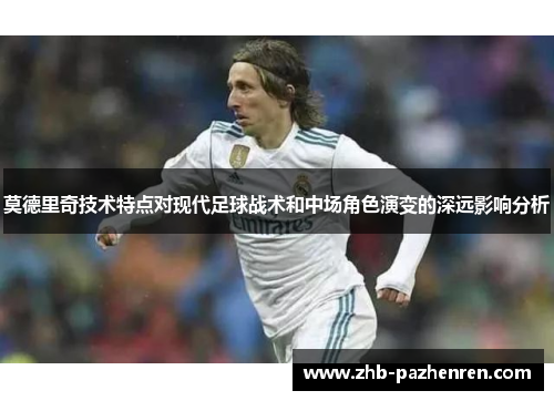 莫德里奇技术特点对现代足球战术和中场角色演变的深远影响分析 莫德里奇技术特点对现代足球战术和中场角色演变的深远影响分析