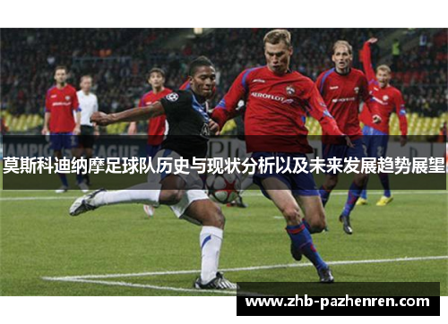 莫斯科迪纳摩足球队历史与现状分析以及未来发展趋势展望 莫斯科迪纳摩足球队历史与现状分析以及未来发展趋势展望