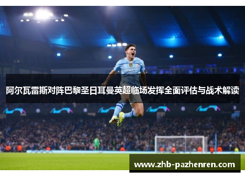 阿尔瓦雷斯对阵巴黎圣日耳曼英超临场发挥全面评估与战术解读 阿尔瓦雷斯对阵巴黎圣日耳曼英超临场发挥全面评估与战术解读