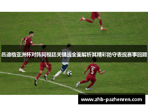 吕迪格亚洲杯对阵阿根廷关键战全面解析其精彩防守表现赛事回顾