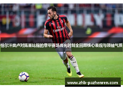 恰尔汗奥卢对阵莱比锡的意甲赛场高光时刻全回顾核心表现与领袖气质