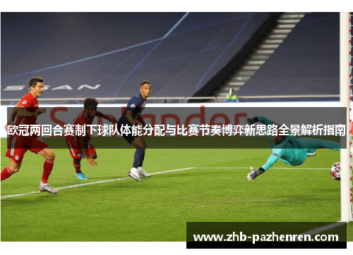 欧冠两回合赛制下球队体能分配与比赛节奏博弈新思路全景解析指南 欧冠两回合赛制下球队体能分配与比赛节奏博弈新思路全景解析指南