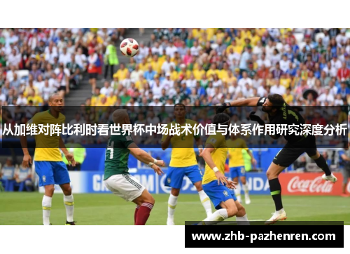 从加维对阵比利时看世界杯中场战术价值与体系作用研究深度分析 从加维对阵比利时看世界杯中场战术价值与体系作用研究深度分析