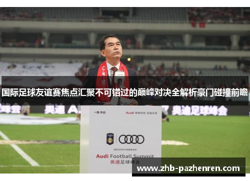 国际足球友谊赛焦点汇聚不可错过的巅峰对决全解析豪门碰撞前瞻 国际足球友谊赛焦点汇聚不可错过的巅峰对决全解析豪门碰撞前瞻