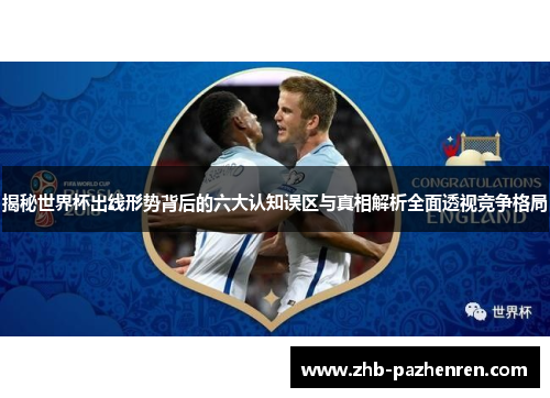 揭秘世界杯出线形势背后的六大认知误区与真相解析全面透视竞争格局