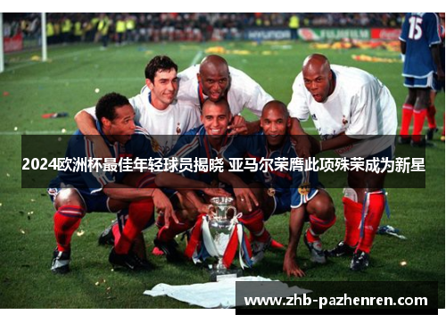 2024欧洲杯最佳年轻球员揭晓 亚马尔荣膺此项殊荣成为新星 2024欧洲杯最佳年轻球员揭晓 亚马尔荣膺此项殊荣成为新星
