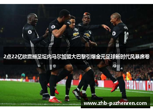 2点22亿欧震撼足坛内马尔加盟大巴黎引爆金元足球新时代风暴席卷