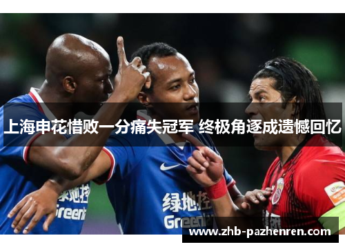 上海申花惜败一分痛失冠军 终极角逐成遗憾回忆 上海申花惜败一分痛失冠军 终极角逐成遗憾回忆