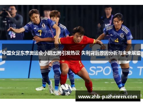 中国女足东京奥运会小组出局引发热议 失利背后原因分析与未来展望 中国女足东京奥运会小组出局引发热议 失利背后原因分析与未来展望