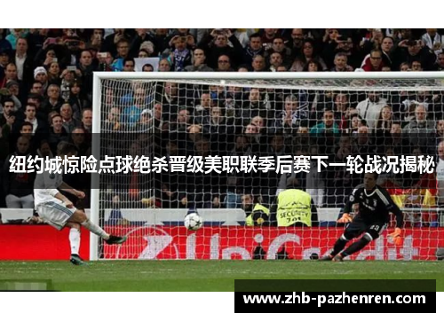 纽约城惊险点球绝杀晋级美职联季后赛下一轮战况揭秘 纽约城惊险点球绝杀晋级美职联季后赛下一轮战况揭秘
