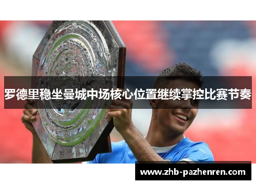 罗德里稳坐曼城中场核心位置继续掌控比赛节奏 罗德里稳坐曼城中场核心位置继续掌控比赛节奏