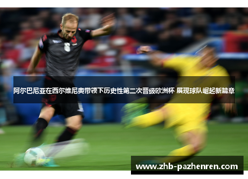 阿尔巴尼亚在西尔维尼奥带领下历史性第二次晋级欧洲杯 展现球队崛起新篇章 阿尔巴尼亚在西尔维尼奥带领下历史性第二次晋级欧洲杯 展现球队崛起新篇章
