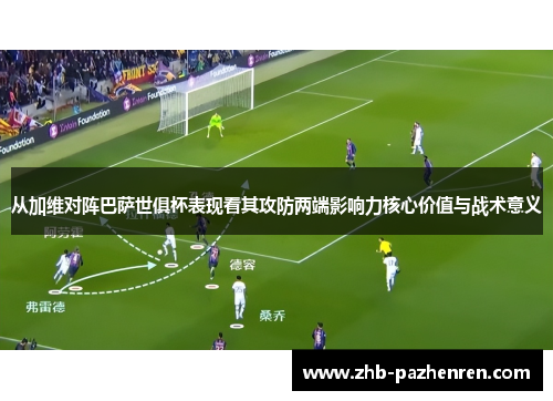 从加维对阵巴萨世俱杯表现看其攻防两端影响力核心价值与战术意义 从加维对阵巴萨世俱杯表现看其攻防两端影响力核心价值与战术意义