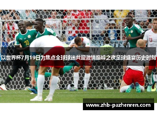 以世界杯7月19日为焦点全球球迷共迎激情巅峰之夜足球盛宴历史时刻 以世界杯7月19日为焦点全球球迷共迎激情巅峰之夜足球盛宴历史时刻