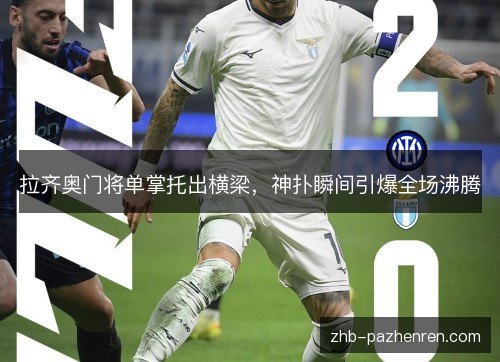 拉齐奥门将单掌托出横梁，神扑瞬间引爆全场沸腾