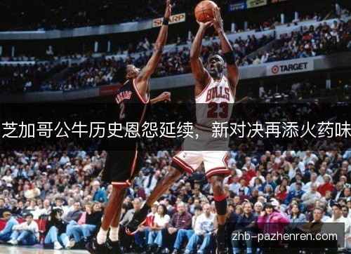 芝加哥公牛历史恩怨延续，新对决再添火药味